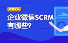 企业微信SCRM有哪些？有没有好用的微信客户管理工具？