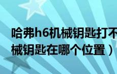 哈弗h6机械钥匙打不开车门（17款哈弗h6机械钥匙在哪个位置）