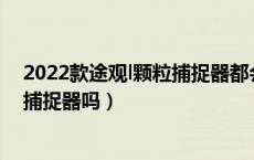 2022款途观l颗粒捕捉器都会堵吗（2022款的途观L有颗粒捕捉器吗）