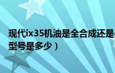 现代ix35机油是全合成还是半合成（现代ix35保养手册机油型号是多少）