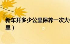 新车开多少公里保养一次大保养（汽车第二次保养是多少公里）