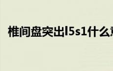 椎间盘突出l5s1什么意思（L5是什么意思）