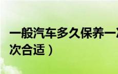 一般汽车多久保养一次合适（汽车多久保养一次合适）