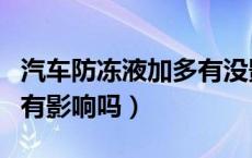 汽车防冻液加多有没影响（汽车防冻液加多了有影响吗）