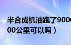 半合成机油跑了9000公里（半合成机油跑9000公里可以吗）