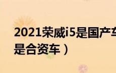 2021荣威i5是国产车吗（荣威i5是国产车还是合资车）