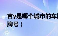 吉y是哪个城市的车牌（吉y是哪个城市的车牌号）