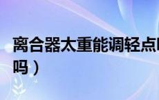 离合器太重能调轻点吗（离合器太重可以改轻吗）