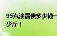 95汽油最贵多少钱一升（95号汽油一升是多少斤）