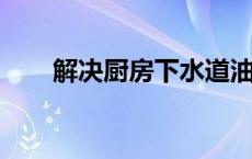 解决厨房下水道油污堵塞的五大妙招