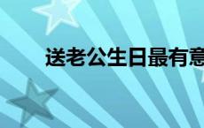 送老公生日最有意义的礼物是什么？