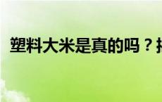 塑料大米是真的吗？揭开塑料大米的真相图