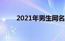 2021年男生网名有哪些最新版本？