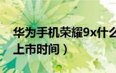 华为手机荣耀9x什么时候上市（华为荣耀9x上市时间）