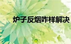 炉子反烟咋样解决（炉子反烟怎么办）