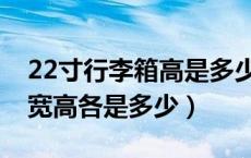 22寸行李箱高是多少厘米（22寸的行李箱长宽高各是多少）