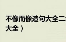 不像而像造句大全二年级下册（不像而像造句大全）