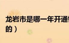 龙岩市是哪一年开通铁路的（龙岩市是哪个省的）