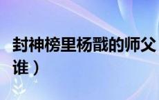 封神榜里杨戬的师父（封神榜里杨戬的师父是谁）