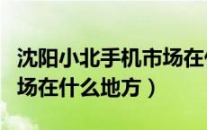 沈阳小北手机市场在什么区（沈阳小北手机市场在什么地方）