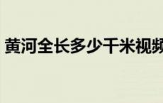 黄河全长多少千米视频（黄河全长多少千米）