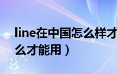 line在中国怎么样才可以用（LINE在中国怎么才能用）