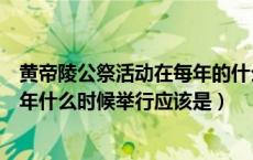 黄帝陵公祭活动在每年的什么时期举行（黄帝陵公祭活动每年什么时候举行应该是）