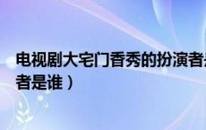 电视剧大宅门香秀的扮演者是谁（电视剧大宅门香秀的扮演者是谁）