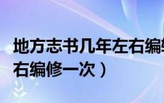 地方志书几年左右编辑一次（地方志书几年左右编修一次）