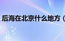 后海在北京什么地方（后海在北京什么地方）