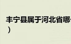 丰宁县属于河北省哪个区（丰宁县属于哪个市）