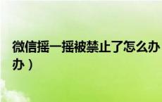 微信摇一摇被禁止了怎么办（微信摇一摇功能被限制了怎么办）