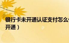 银行卡未开通认证支付怎么付（银行卡未开通认证支付怎么开通）