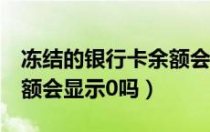 冻结的银行卡余额会显示为0吗（卡被冻结余额会显示0吗）