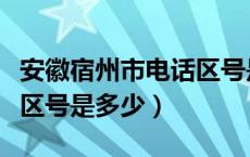 安徽宿州市电话区号是多少（安徽宿州市电话区号是多少）