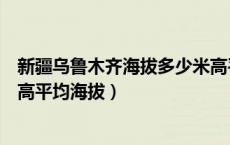 新疆乌鲁木齐海拔多少米高平均海拔（乌鲁木齐海拔多少米高平均海拔）