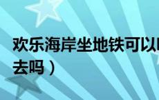 欢乐海岸坐地铁可以吗（欢乐海岸坐地铁可以去吗）