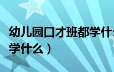 幼儿园口才班都学什么东西（幼儿园口才班都学什么）