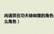 尚语贤在功夫瑜伽里的角色是谁（功夫瑜伽中尚语贤演的什么角色）