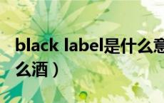 black label是什么意思啊（black label是什么酒）