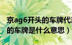 京ag6开头的车牌代表什么意思（京ag6开头的车牌是什么意思）