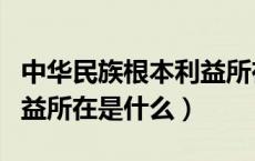 中华民族根本利益所在是指（中华民族根本利益所在是什么）