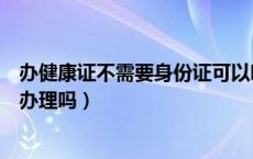 办健康证不需要身份证可以吗（办健康证不需要身份证可以办理吗）