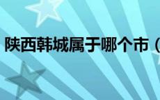 陕西韩城属于哪个市（陕西韩城属于哪个市）