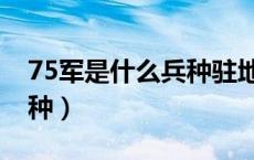 75军是什么兵种驻地在哪里（75军是什么兵种）