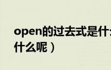 open的过去式是什么呢（open的过去式是什么呢）