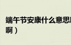 端午节安康什么意思啊（端午节安康什么意思啊）