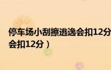 停车场小刮擦逃逸会扣12分吗,会扣车吗?（小刮擦逃逸是否会扣12分）