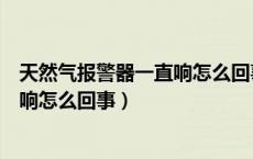 天然气报警器一直响怎么回事怎样解决（天然气报警器一直响怎么回事）