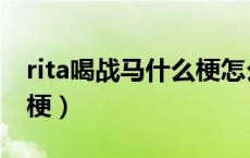 rita喝战马什么梗怎么来的（rita喝战马什么梗）